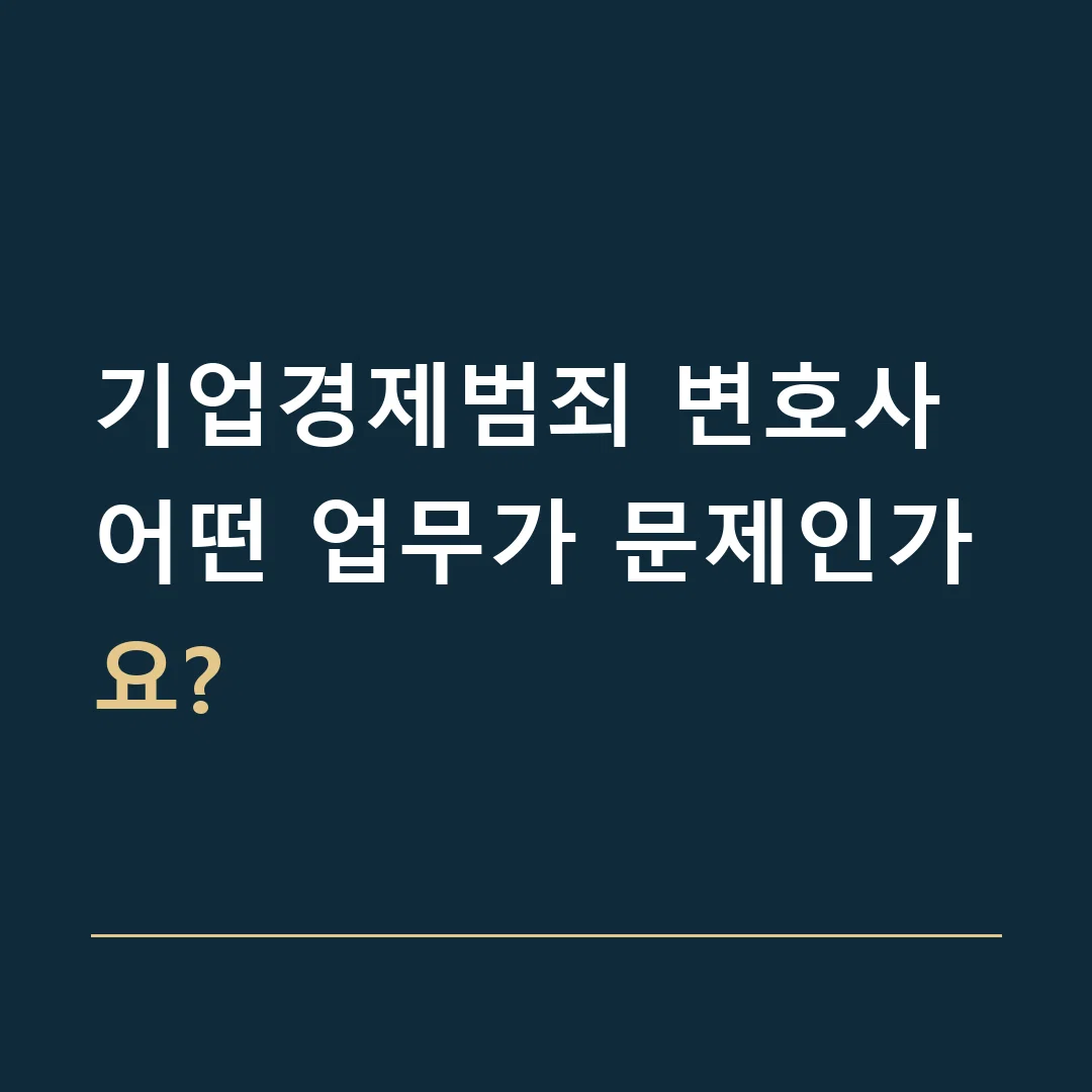 기업경제범죄 변호사 · 어떤 업무가 문제인가요?