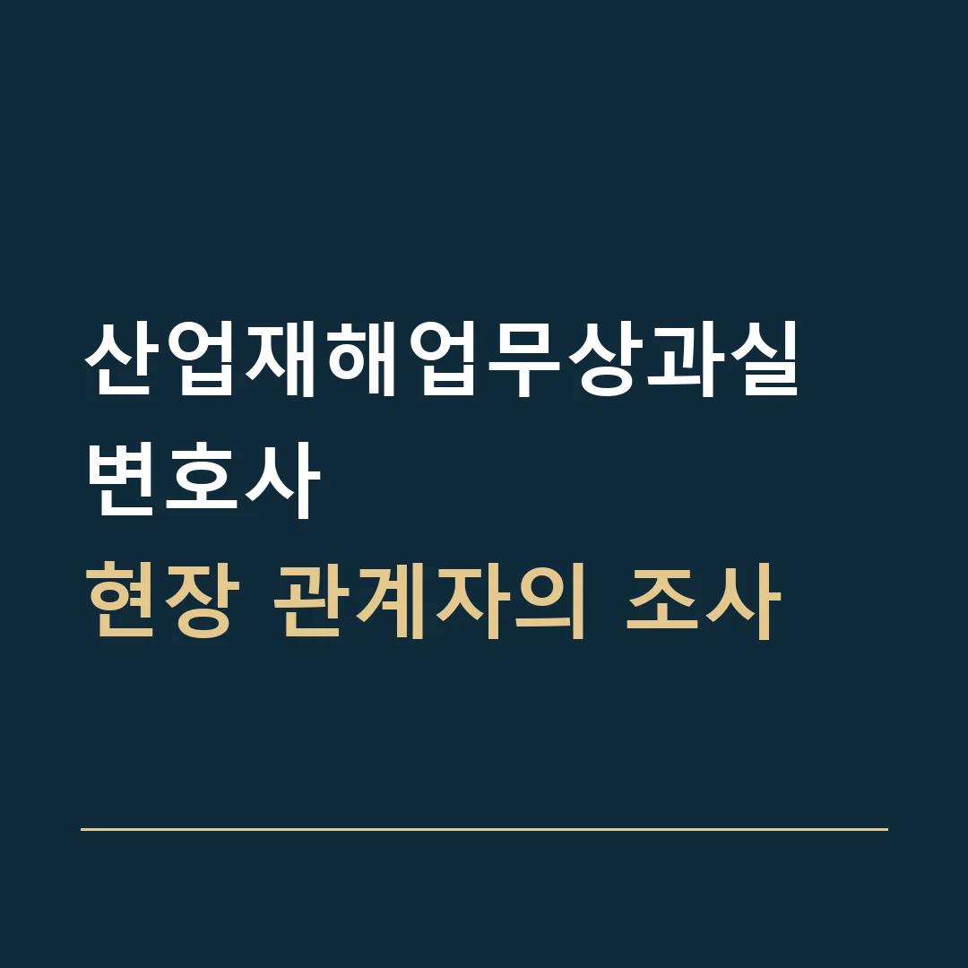 산업재해업무상과실 변호사 · 현장 관계자의 조사