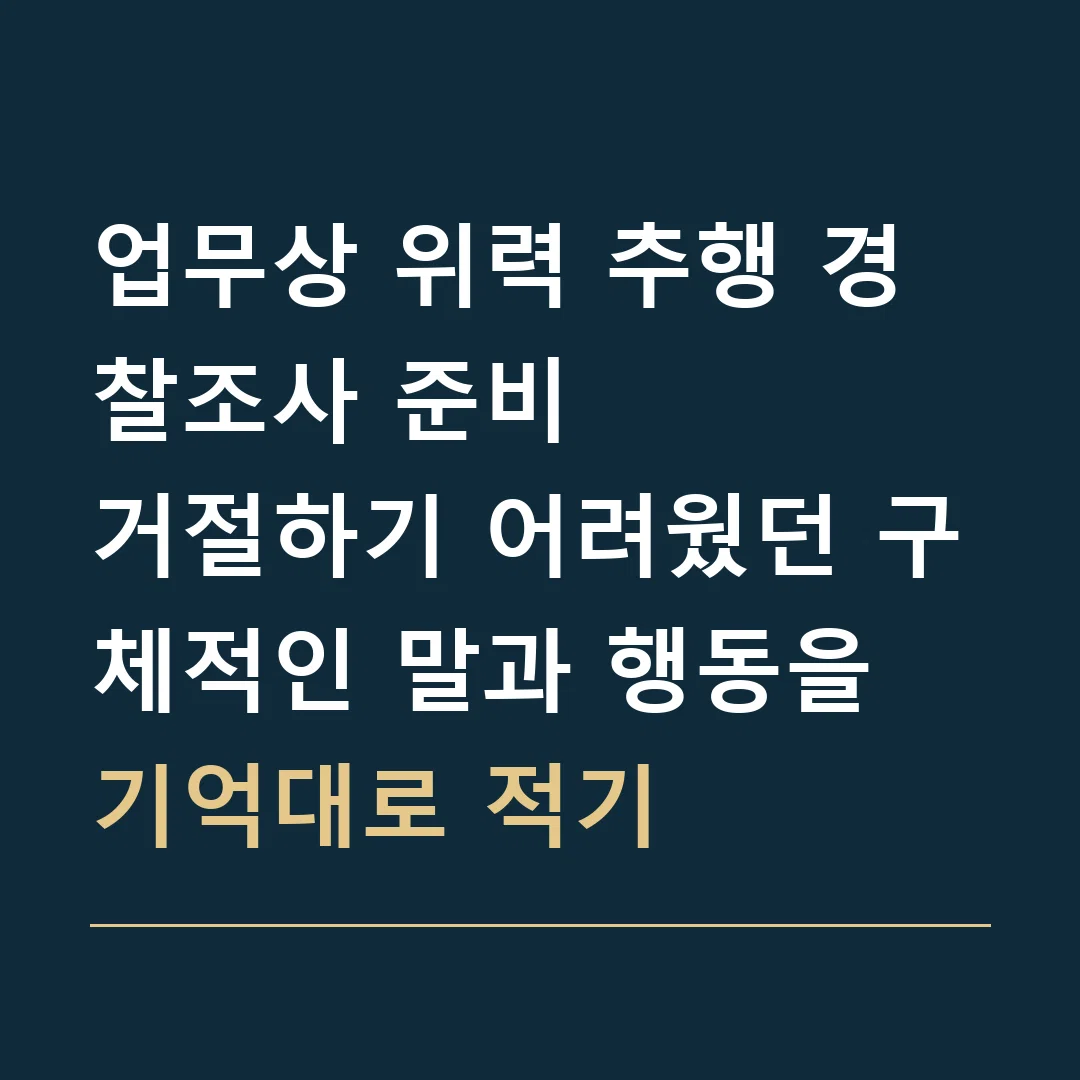업무상 위력 추행 경찰조사 준비 · 거절하기 어려웠던 구체적인 말과 행동을 기억대로 적기