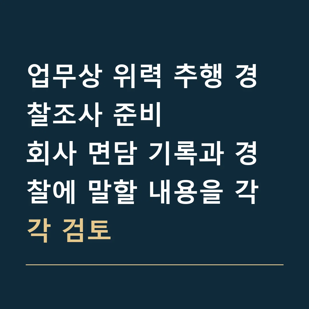 업무상 위력 추행 경찰조사 준비 · 회사 면담 기록과 경찰에 말할 내용을 각각 검토