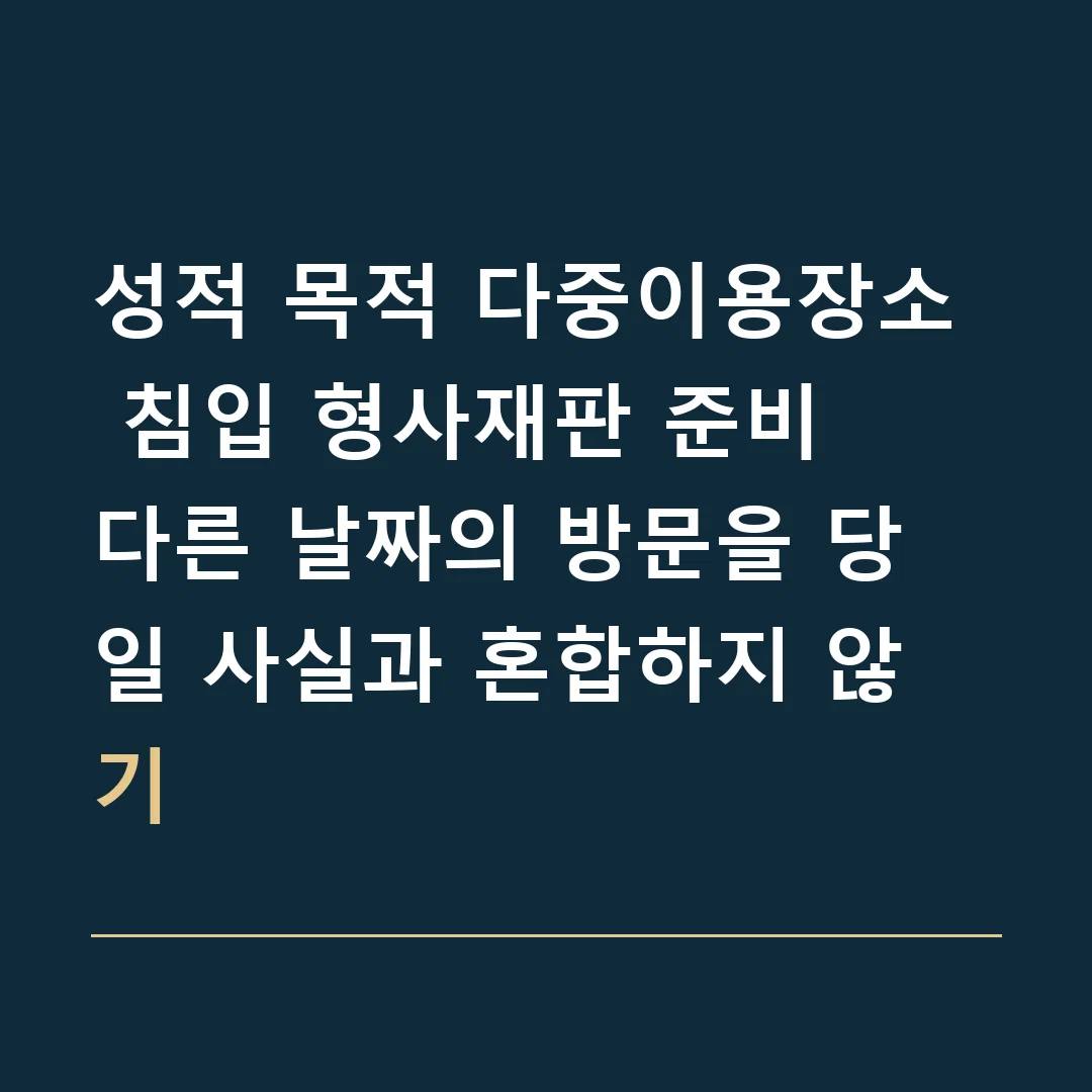 성적 목적 다중이용장소 침입 형사재판 준비 · 다른 날짜의 방문을 당일 사실과 혼합하지 않기