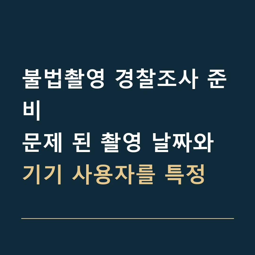 불법촬영 경찰조사 준비 · 문제 된 촬영 날짜와 기기 사용자를 특정