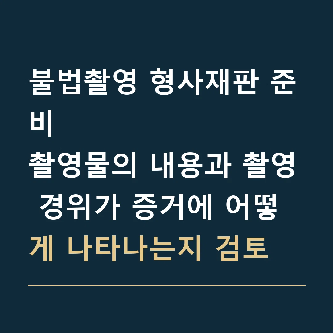 불법촬영 형사재판 준비 · 촬영물의 내용과 촬영 경위가 증거에 어떻게 나타나는지 검토