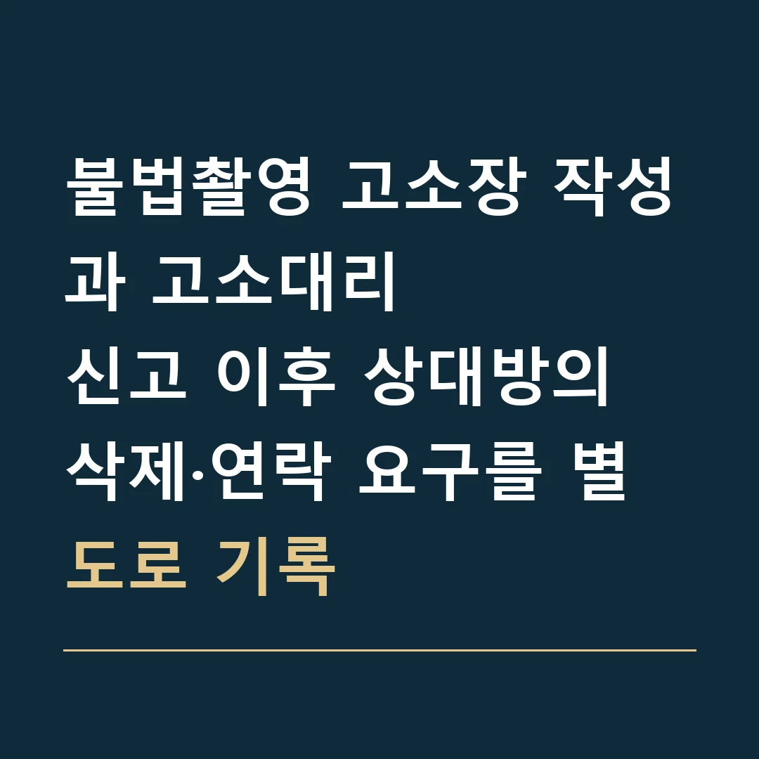 불법촬영 고소장 작성과 고소대리 · 신고 이후 상대방의 삭제·연락 요구를 별도로 기록