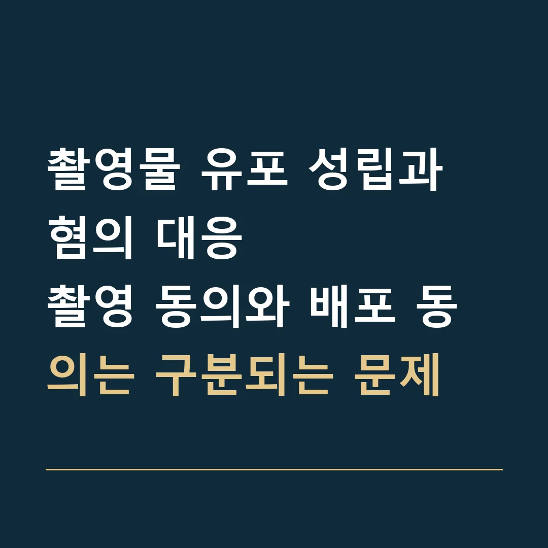 촬영물 유포 성립과 혐의 대응 · 촬영 동의와 배포 동의는 구분되는 문제