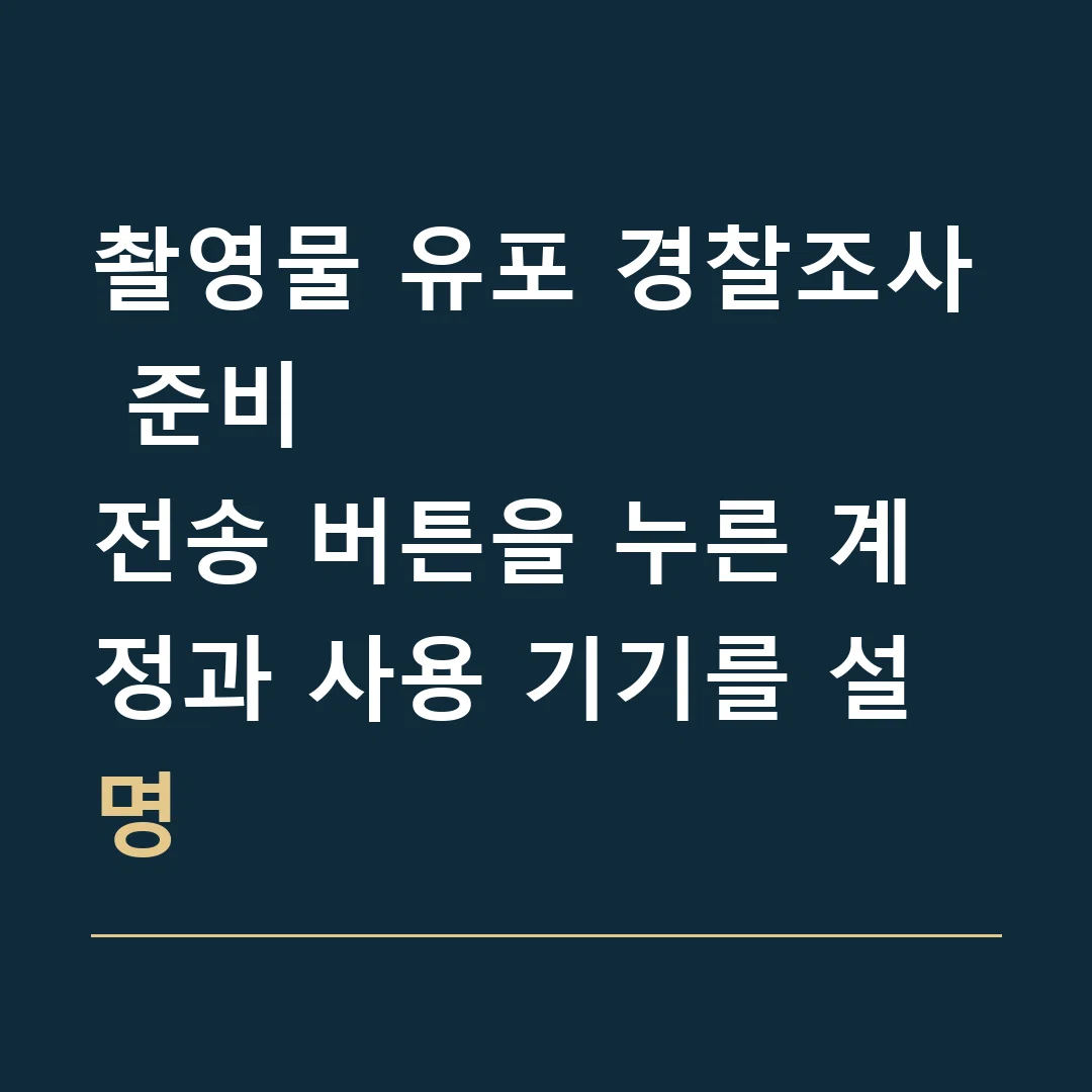 촬영물 유포 경찰조사 준비 · 전송 버튼을 누른 계정과 사용 기기를 설명