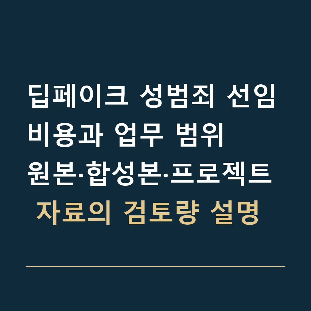 딥페이크 성범죄 선임비용과 업무 범위 · 원본·합성본·프로젝트 자료의 검토량 설명