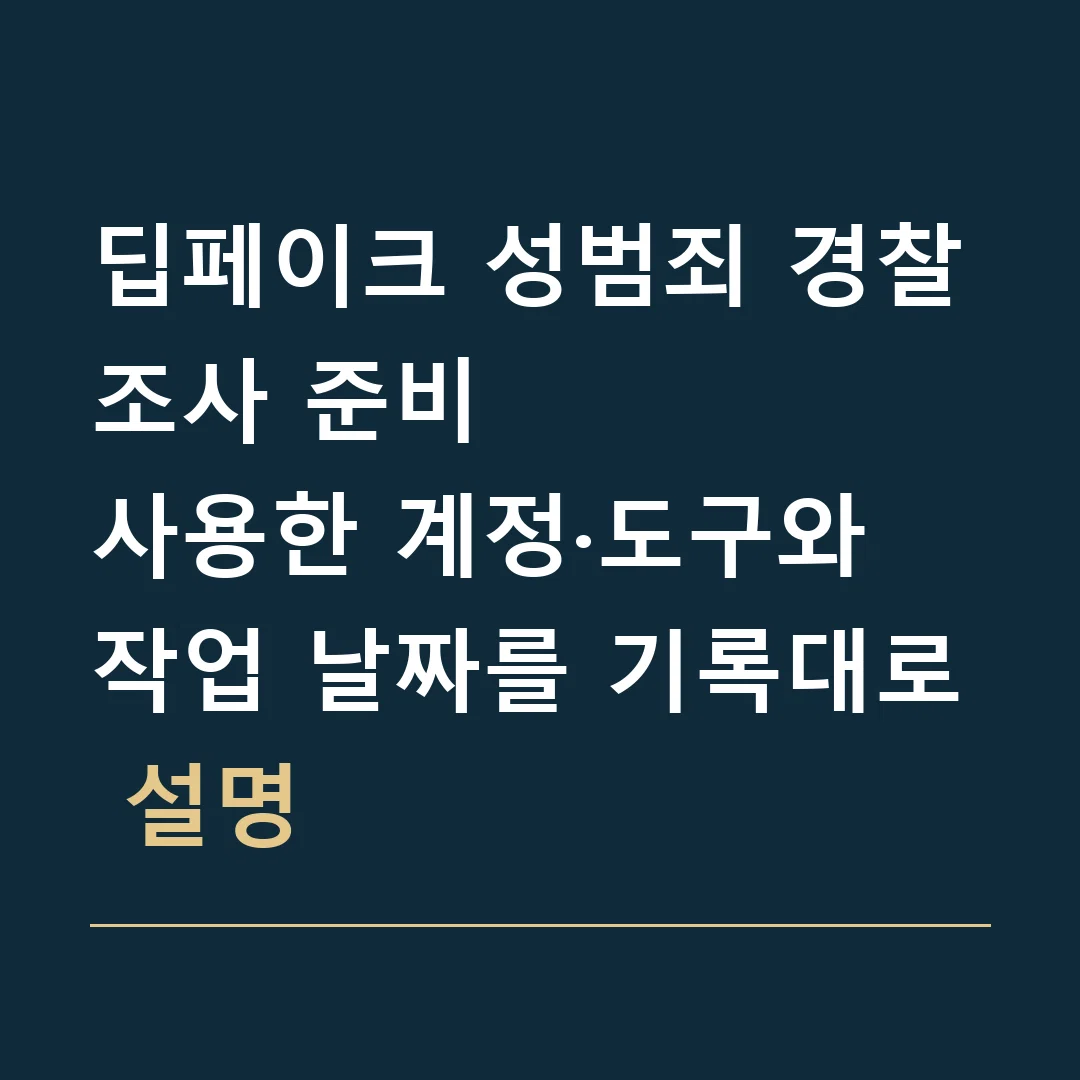 딥페이크 성범죄 경찰조사 준비 · 사용한 계정·도구와 작업 날짜를 기록대로 설명