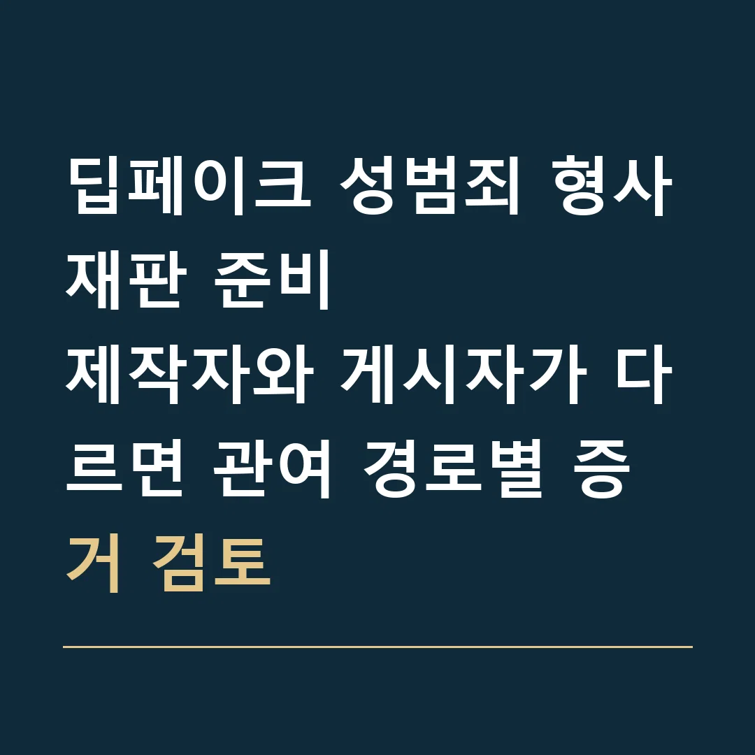 딥페이크 성범죄 형사재판 준비 · 제작자와 게시자가 다르면 관여 경로별 증거 검토