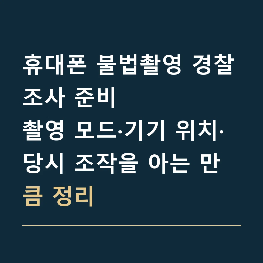 휴대폰 불법촬영 경찰조사 준비 · 촬영 모드·기기 위치·당시 조작을 아는 만큼 정리