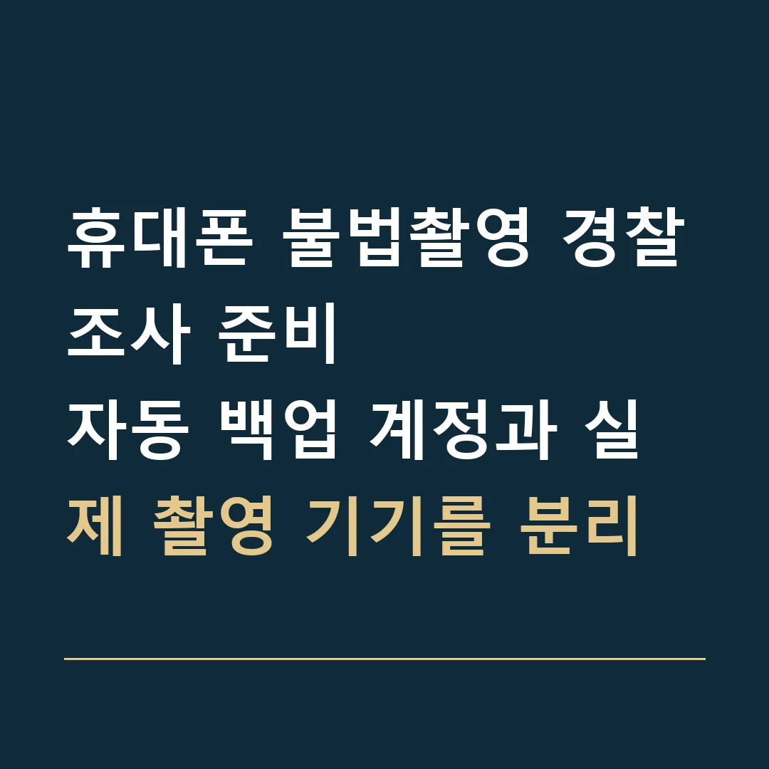 휴대폰 불법촬영 경찰조사 준비 · 자동 백업 계정과 실제 촬영 기기를 분리