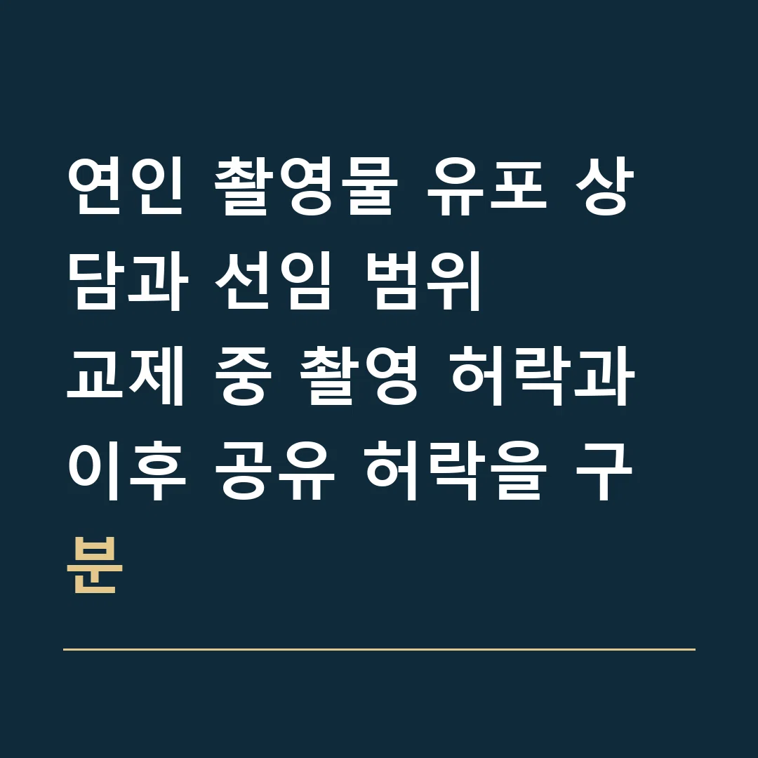 연인 촬영물 유포 상담과 선임 범위 · 교제 중 촬영 허락과 이후 공유 허락을 구분