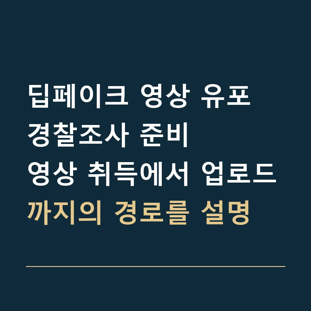 딥페이크 영상 유포 경찰조사 준비 · 영상 취득에서 업로드까지의 경로를 설명