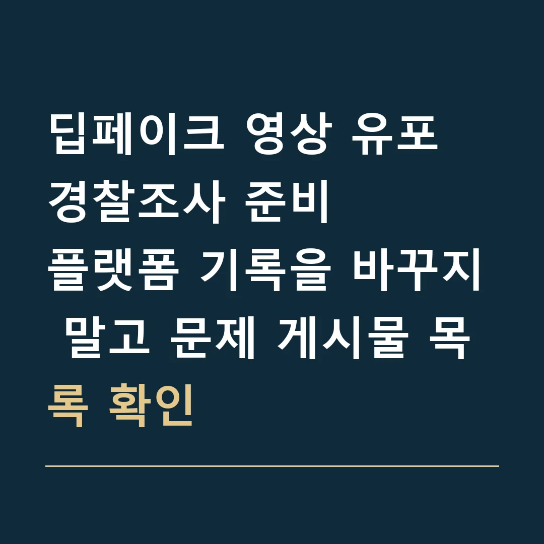 딥페이크 영상 유포 경찰조사 준비 · 플랫폼 기록을 바꾸지 말고 문제 게시물 목록 확인