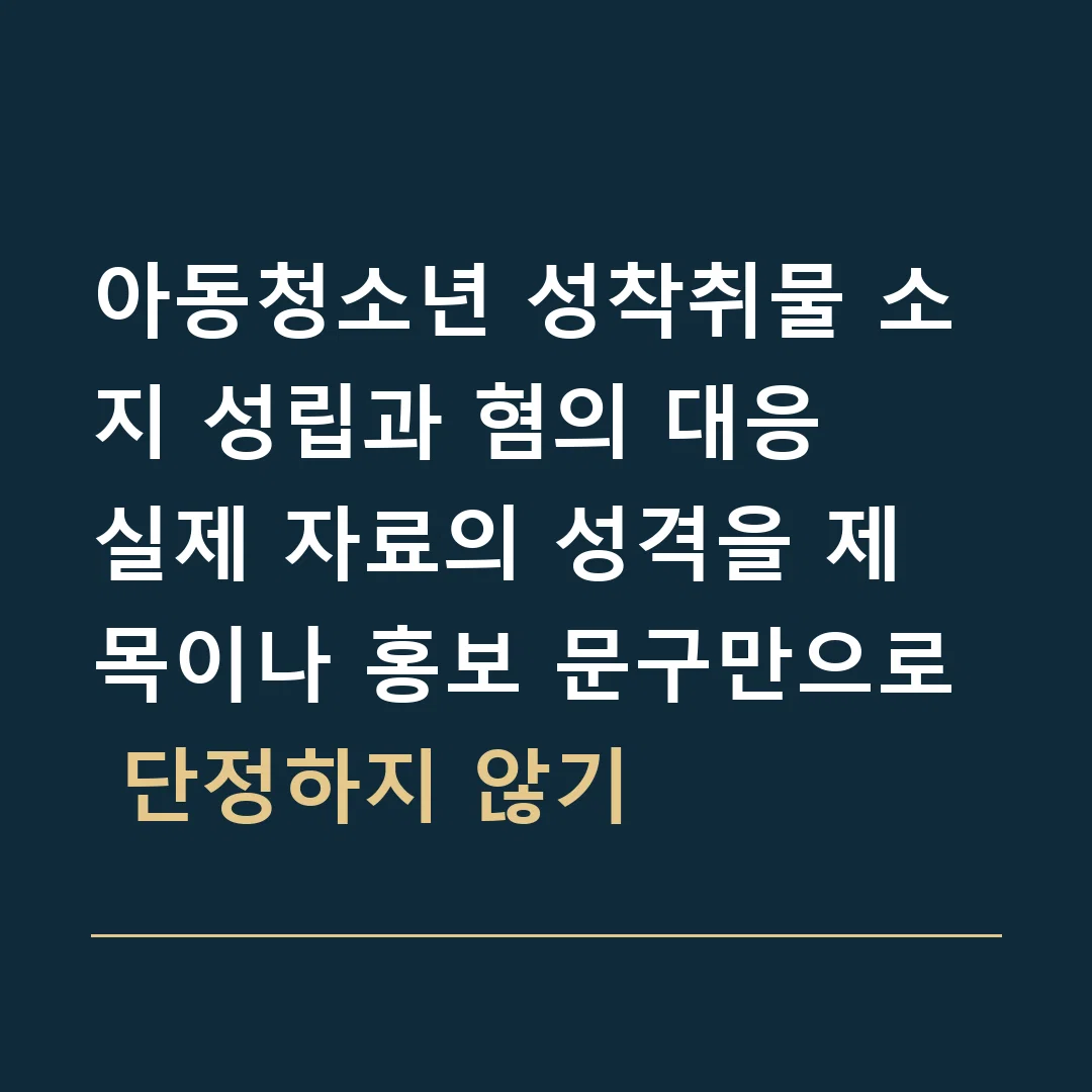 아동청소년 성착취물 소지 성립과 혐의 대응 · 실제 자료의 성격을 제목이나 홍보 문구만으로 단정하지 않기