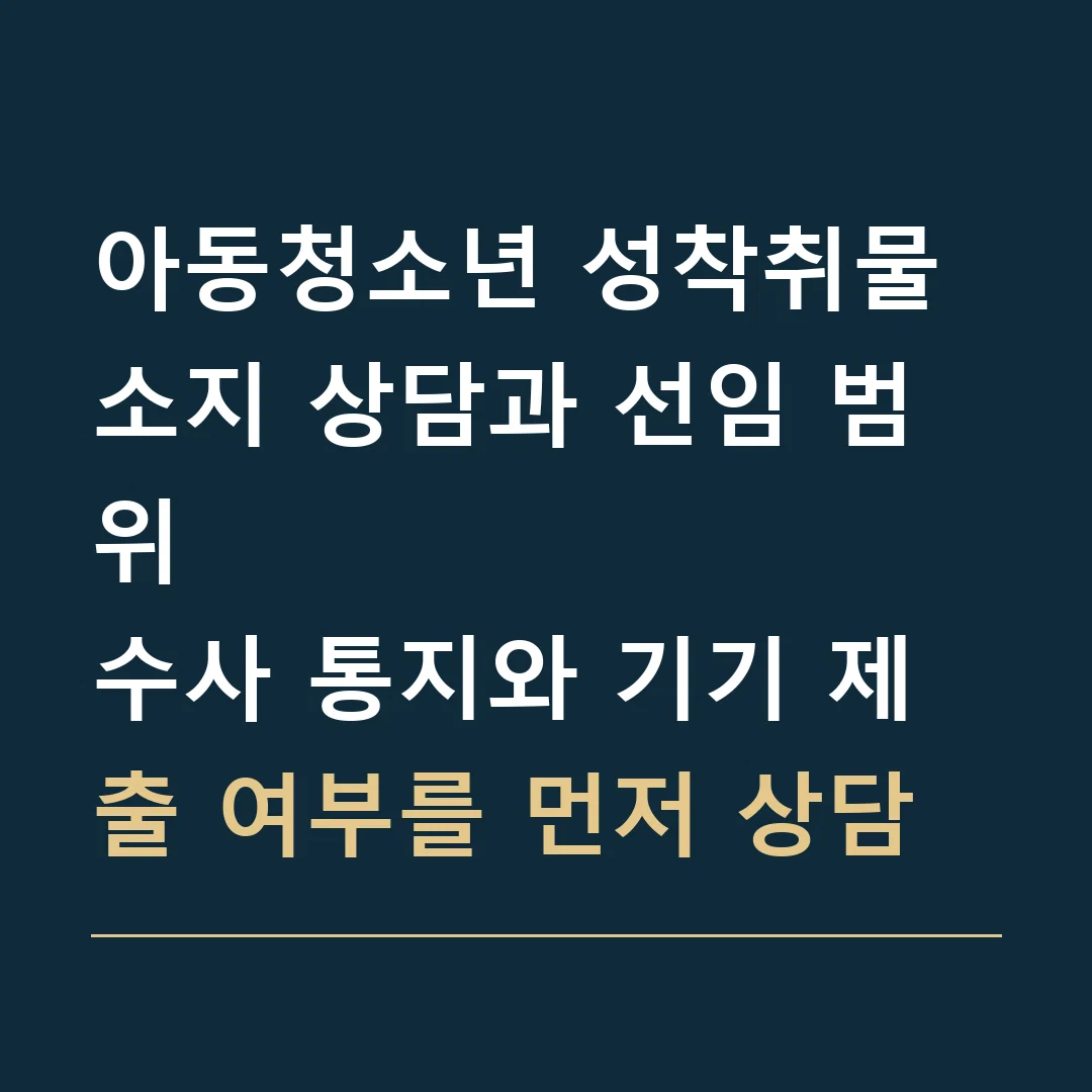 아동청소년 성착취물 소지 상담과 선임 범위 · 수사 통지와 기기 제출 여부를 먼저 상담