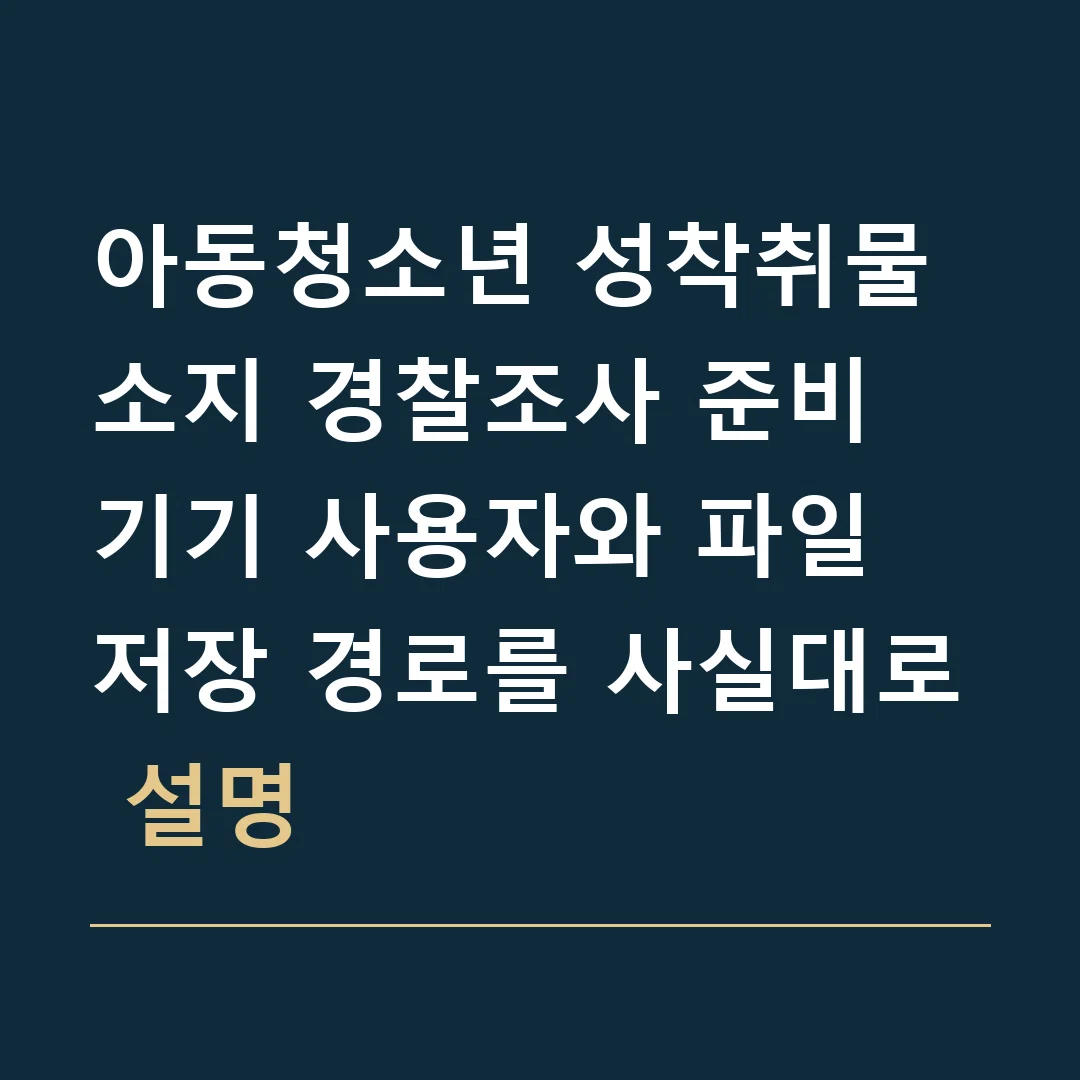 아동청소년 성착취물 소지 경찰조사 준비 · 기기 사용자와 파일 저장 경로를 사실대로 설명