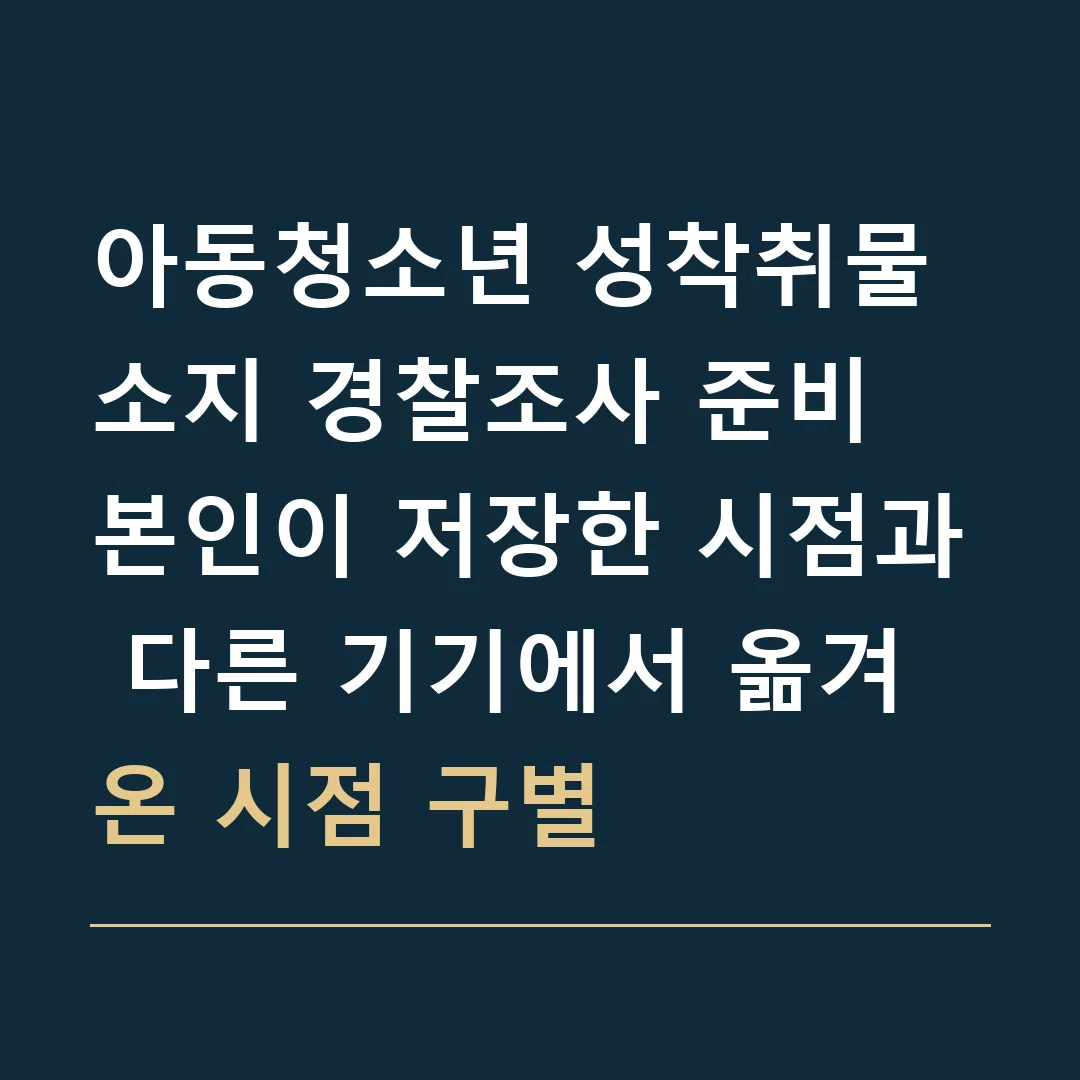 아동청소년 성착취물 소지 경찰조사 준비 · 본인이 저장한 시점과 다른 기기에서 옮겨온 시점 구별