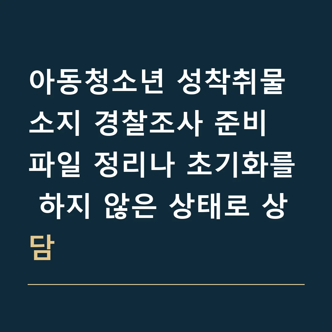 아동청소년 성착취물 소지 경찰조사 준비 · 파일 정리나 초기화를 하지 않은 상태로 상담
