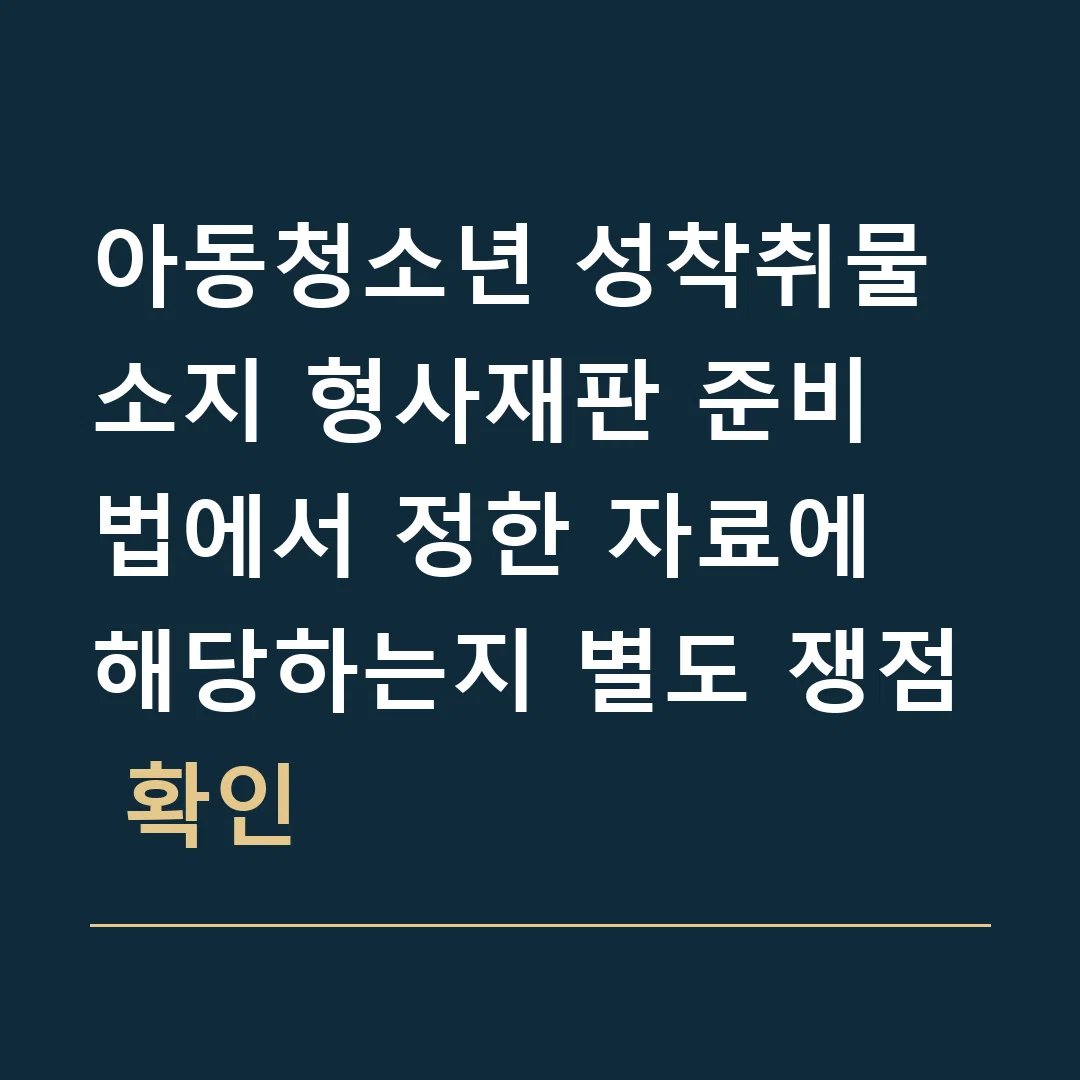 아동청소년 성착취물 소지 형사재판 준비 · 법에서 정한 자료에 해당하는지 별도 쟁점 확인