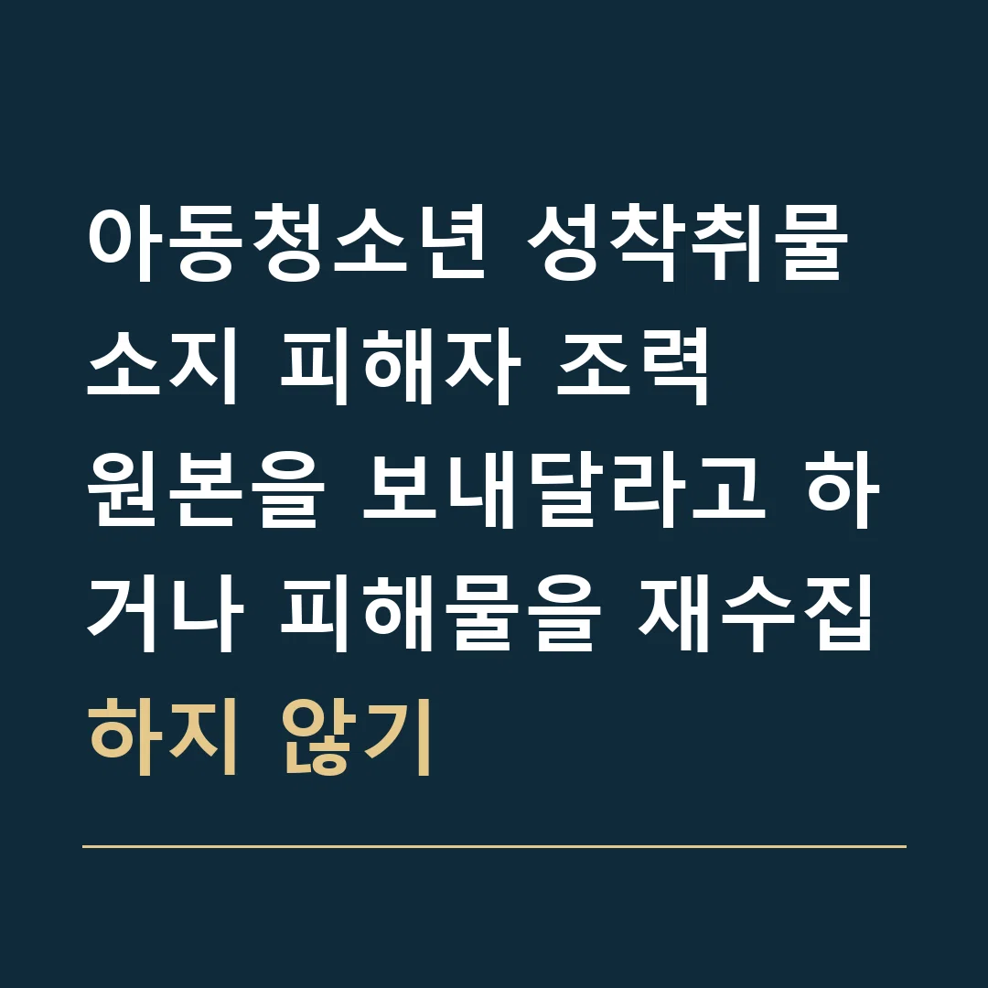 아동청소년 성착취물 소지 피해자 조력 · 원본을 보내달라고 하거나 피해물을 재수집하지 않기
