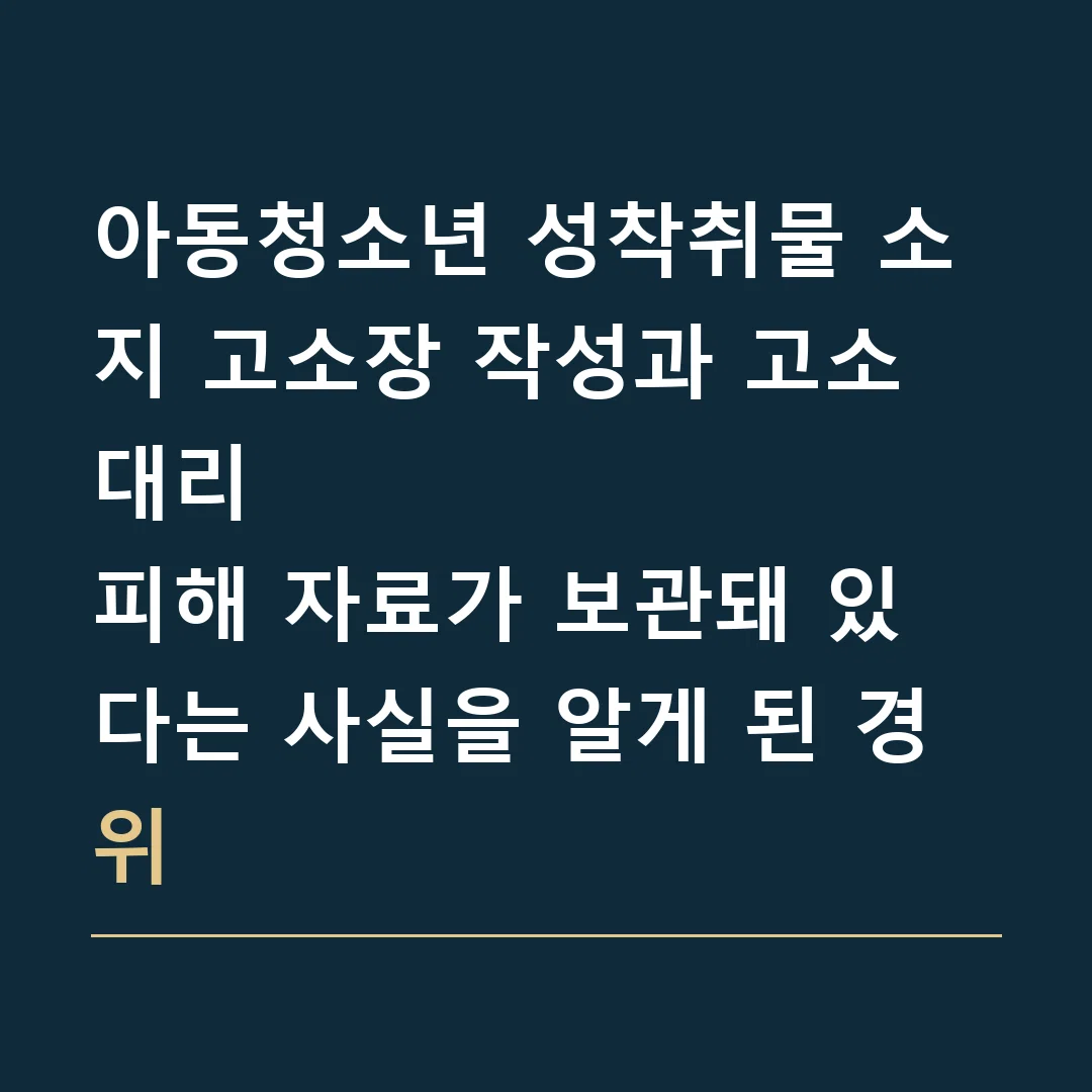 아동청소년 성착취물 소지 고소장 작성과 고소대리 · 피해 자료가 보관돼 있다는 사실을 알게 된 경위