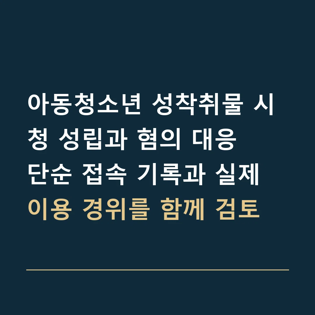 아동청소년 성착취물 시청 성립과 혐의 대응 · 단순 접속 기록과 실제 이용 경위를 함께 검토