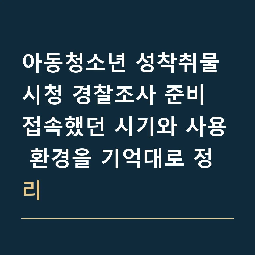 아동청소년 성착취물 시청 경찰조사 준비 · 접속했던 시기와 사용 환경을 기억대로 정리