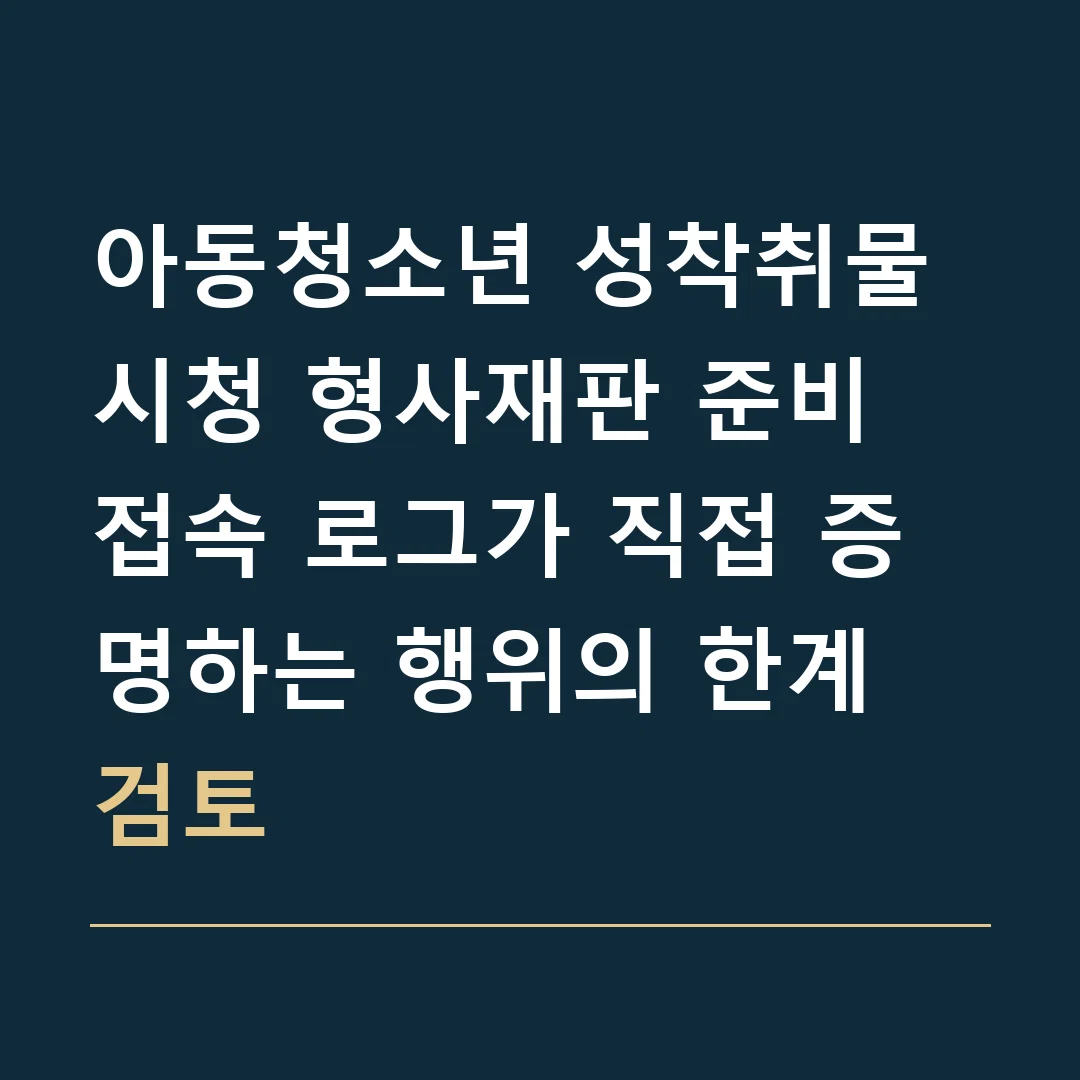 아동청소년 성착취물 시청 형사재판 준비 · 접속 로그가 직접 증명하는 행위의 한계 검토