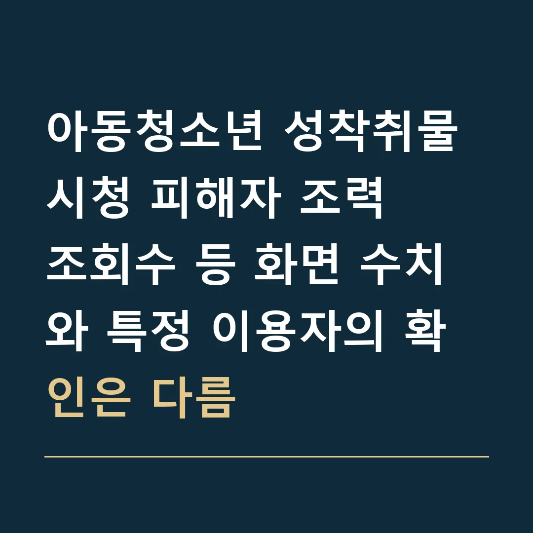 아동청소년 성착취물 시청 피해자 조력 · 조회수 등 화면 수치와 특정 이용자의 확인은 다름