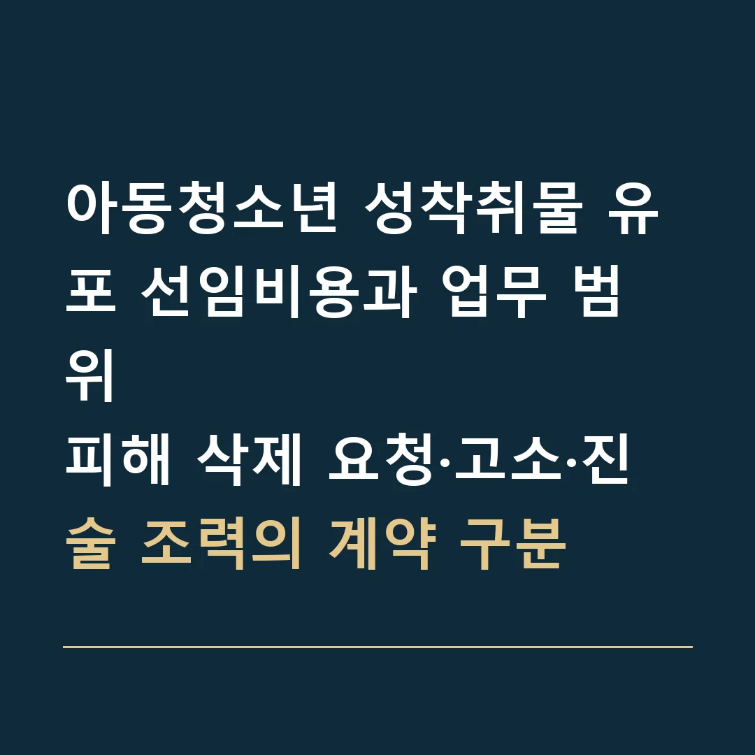 아동청소년 성착취물 유포 선임비용과 업무 범위 · 피해 삭제 요청·고소·진술 조력의 계약 구분