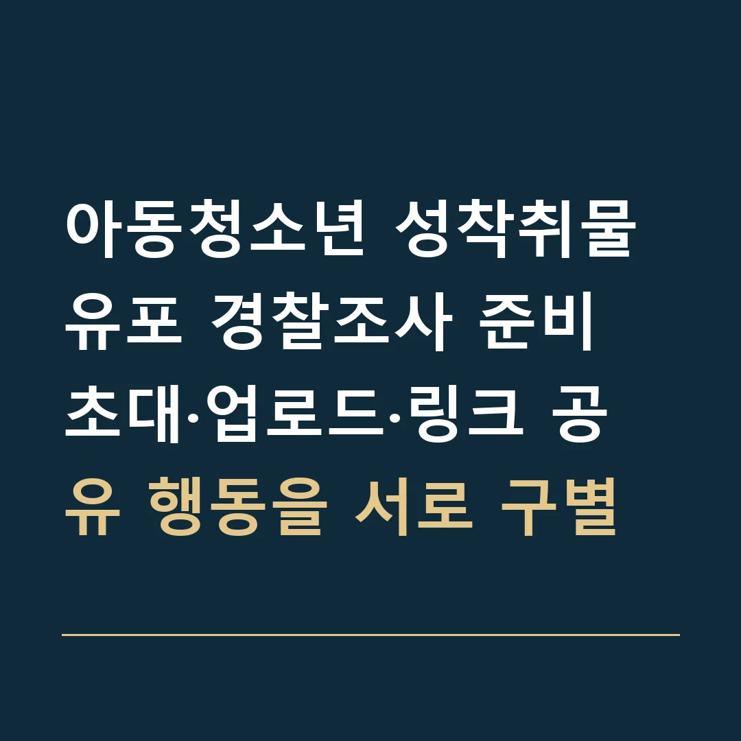 아동청소년 성착취물 유포 경찰조사 준비 · 초대·업로드·링크 공유 행동을 서로 구별