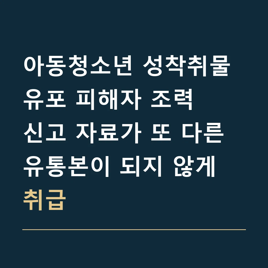 아동청소년 성착취물 유포 피해자 조력 · 신고 자료가 또 다른 유통본이 되지 않게 취급