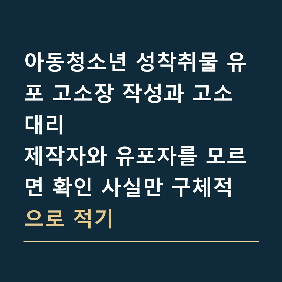 아동청소년 성착취물 유포 고소장 작성과 고소대리 · 제작자와 유포자를 모르면 확인 사실만 구체적으로 적기