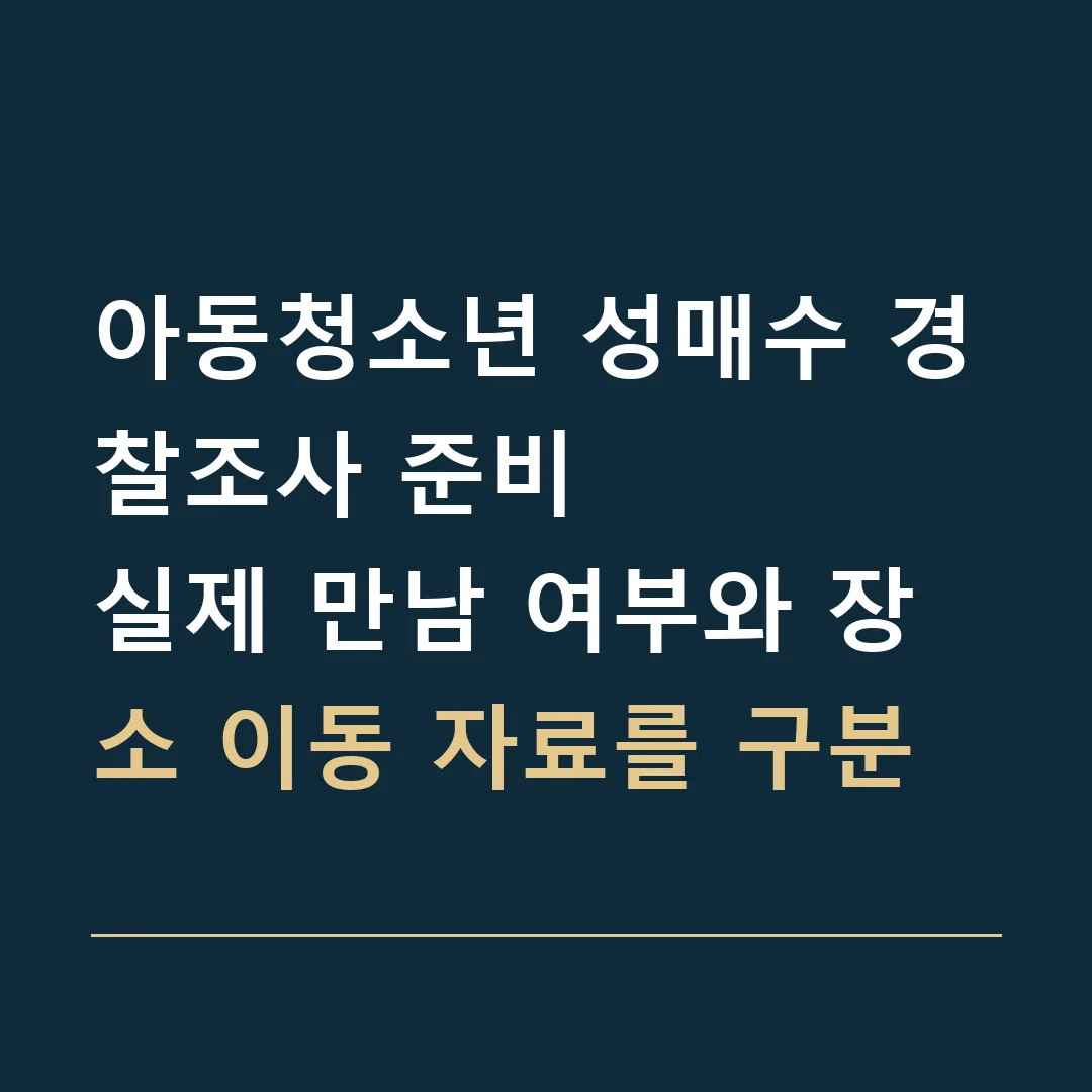 아동청소년 성매수 경찰조사 준비 · 실제 만남 여부와 장소 이동 자료를 구분