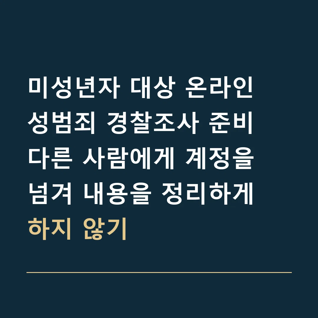 미성년자 대상 온라인 성범죄 경찰조사 준비 · 다른 사람에게 계정을 넘겨 내용을 정리하게 하지 않기