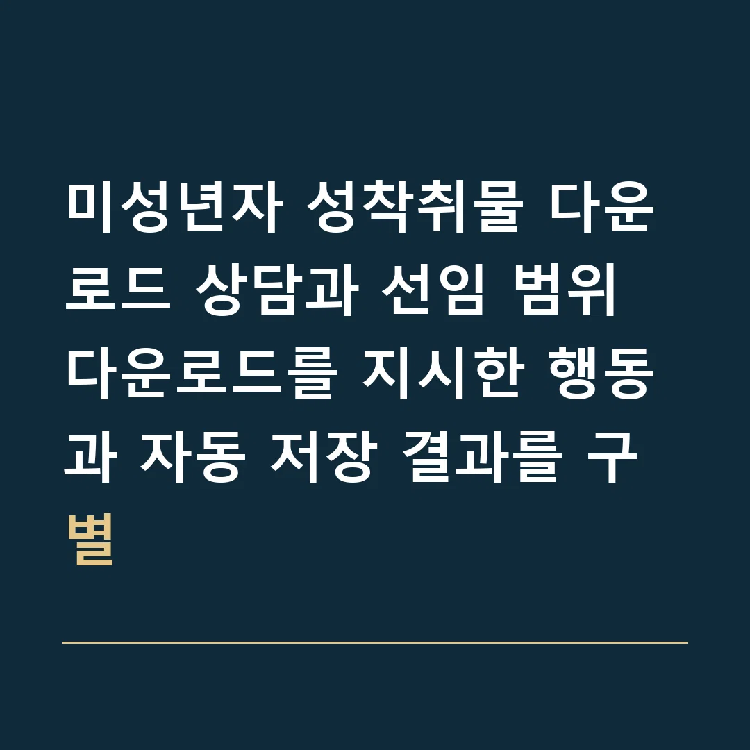 미성년자 성착취물 다운로드 상담과 선임 범위 · 다운로드를 지시한 행동과 자동 저장 결과를 구별