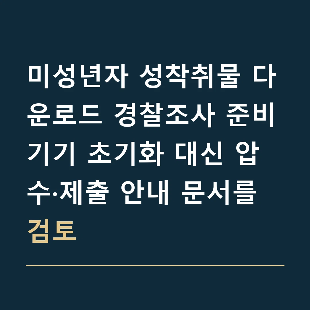 미성년자 성착취물 다운로드 경찰조사 준비 · 기기 초기화 대신 압수·제출 안내 문서를 검토