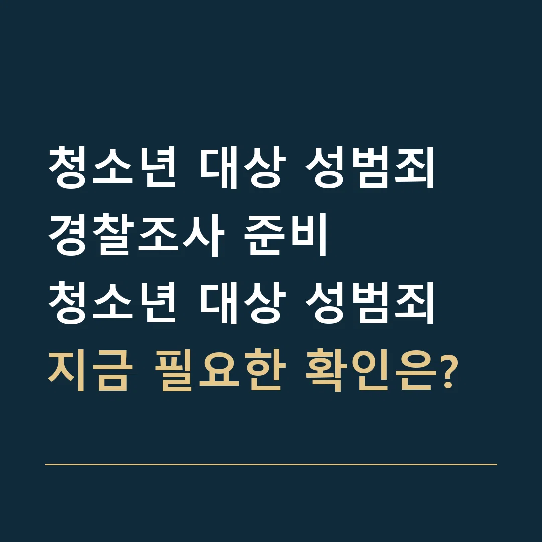 청소년 대상 성범죄 경찰조사 준비 · 청소년 대상 성범죄
지금 필요한 확인은?