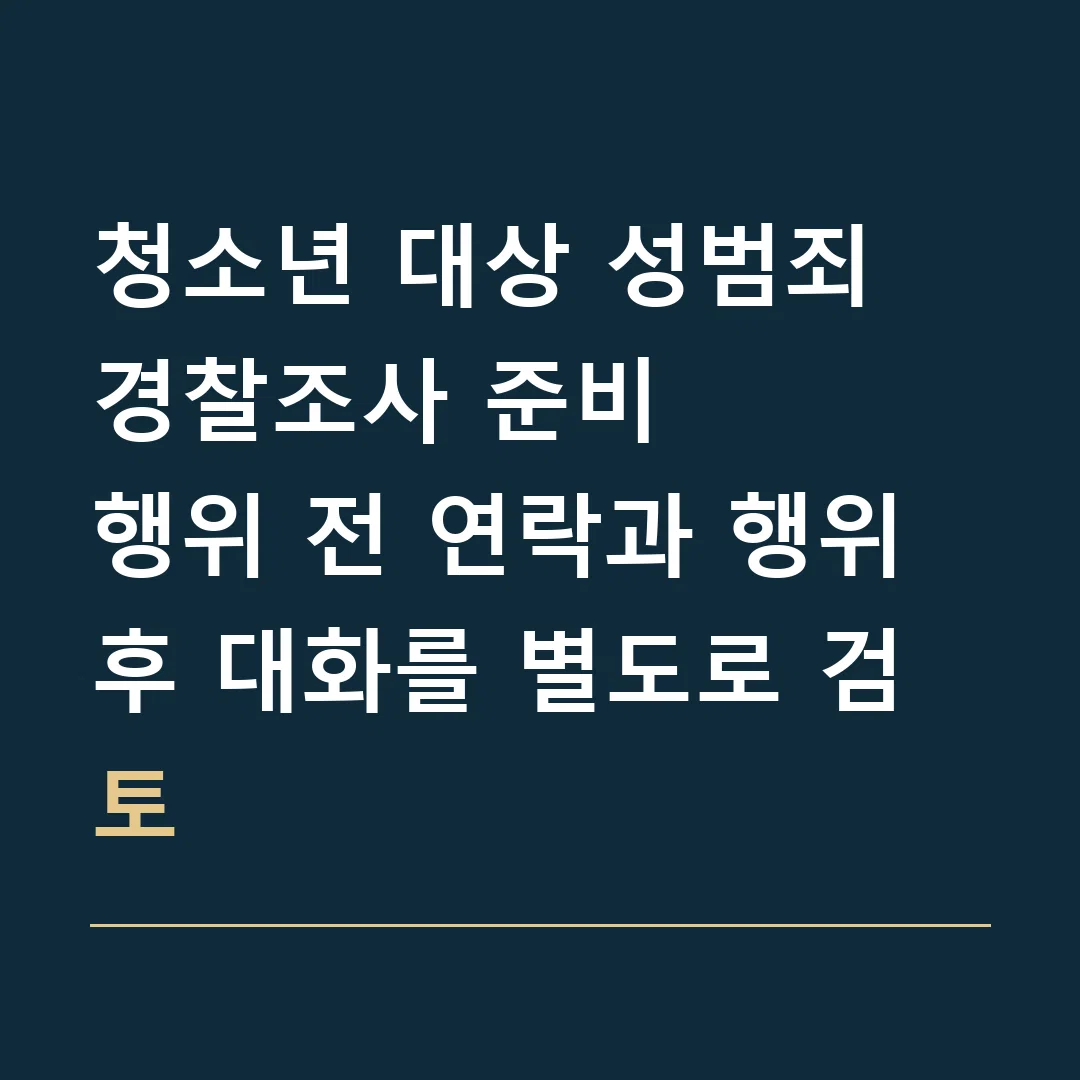 청소년 대상 성범죄 경찰조사 준비 · 행위 전 연락과 행위 후 대화를 별도로 검토