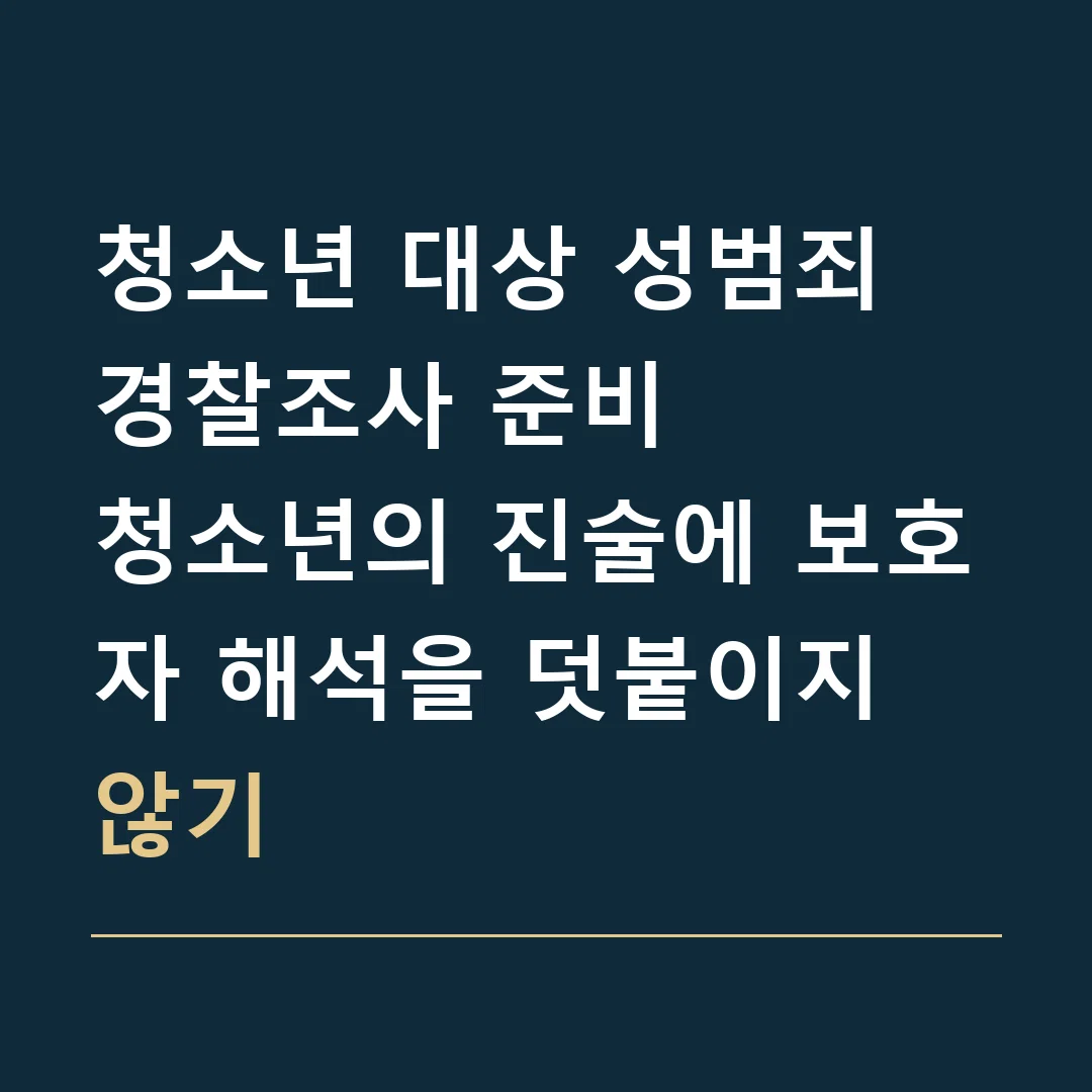 청소년 대상 성범죄 경찰조사 준비 · 청소년의 진술에 보호자 해석을 덧붙이지 않기