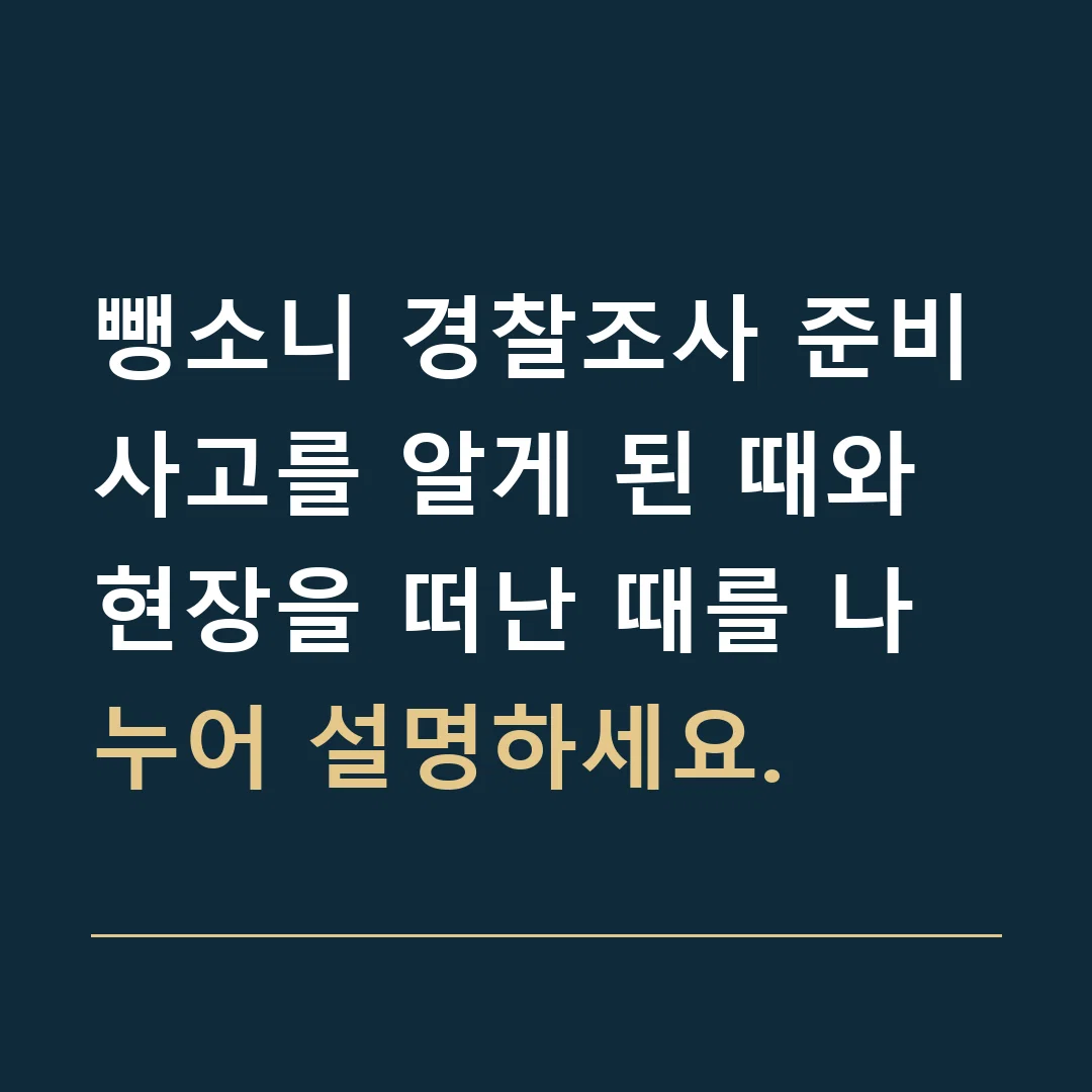 뺑소니 경찰조사 준비 · 사고를 알게 된 때와 현장을 떠난 때를 나누어 설명하세요.