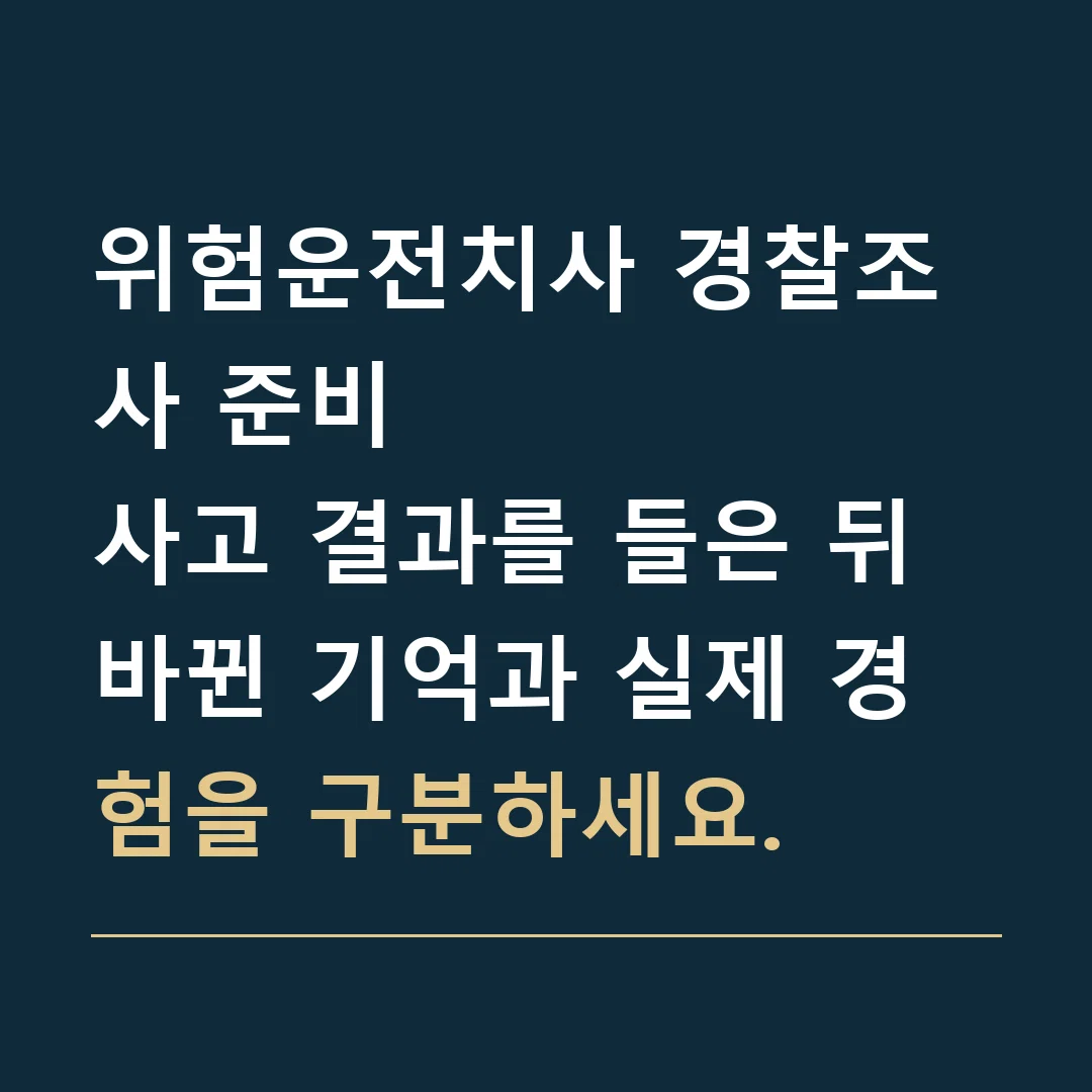 위험운전치사 경찰조사 준비 · 사고 결과를 들은 뒤 바뀐 기억과 실제 경험을 구분하세요.