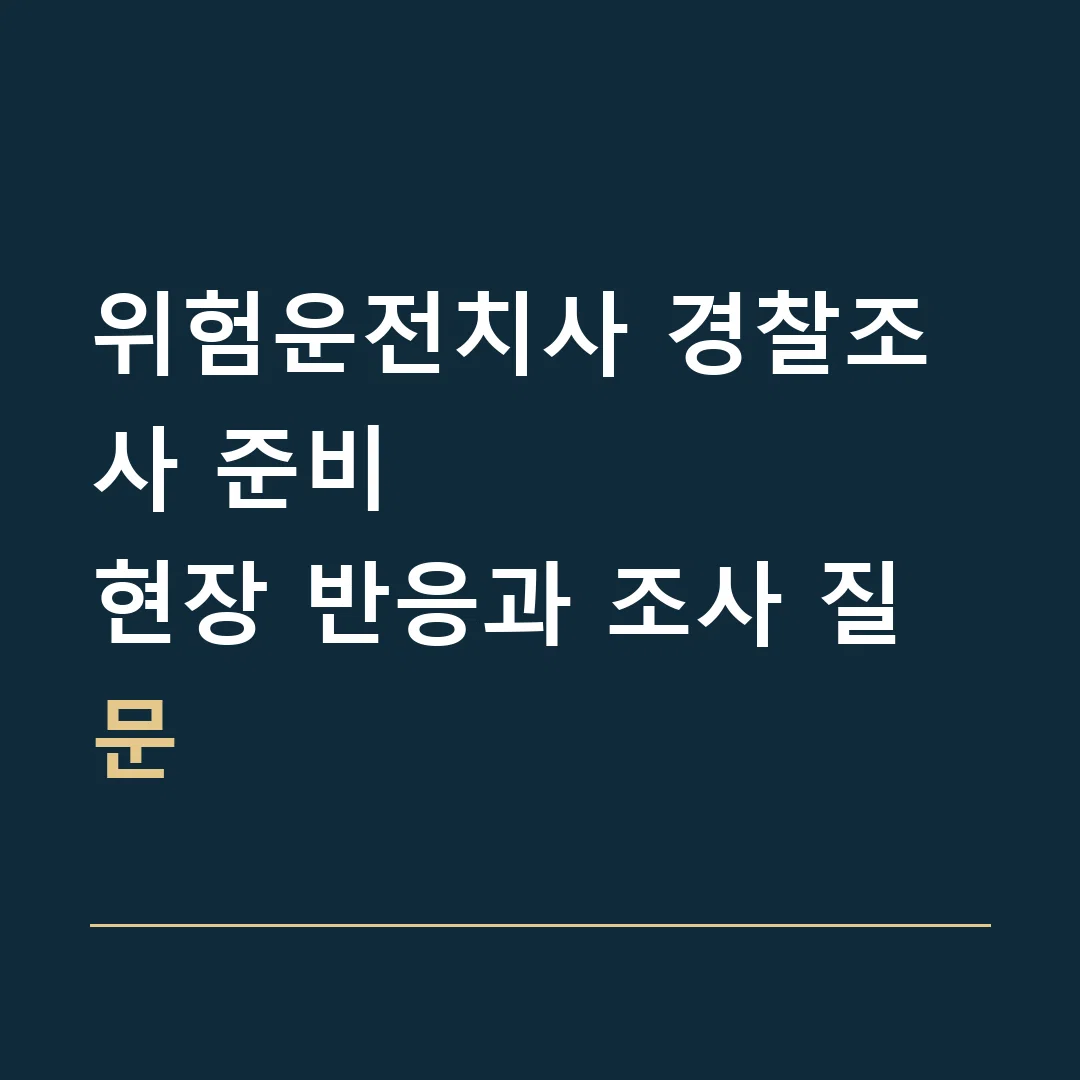 위험운전치사 경찰조사 준비 · 현장 반응과 조사 질문