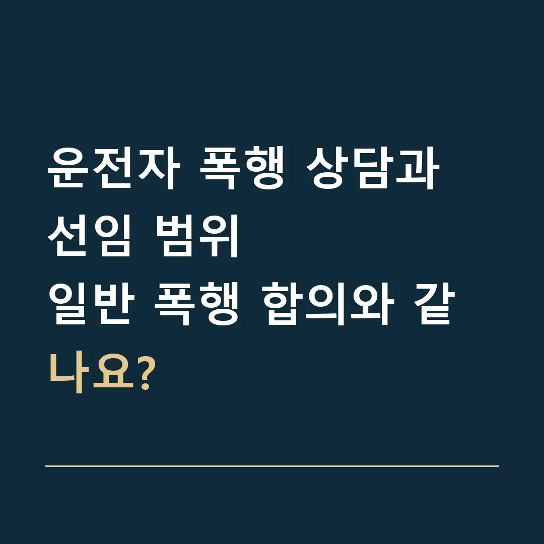 운전자 폭행 상담과 선임 범위 · 일반 폭행 합의와 같나요?