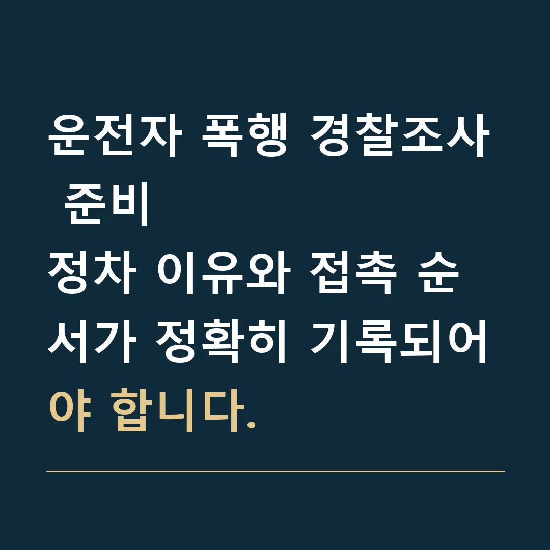 운전자 폭행 경찰조사 준비 · 정차 이유와 접촉 순서가 정확히 기록되어야 합니다.