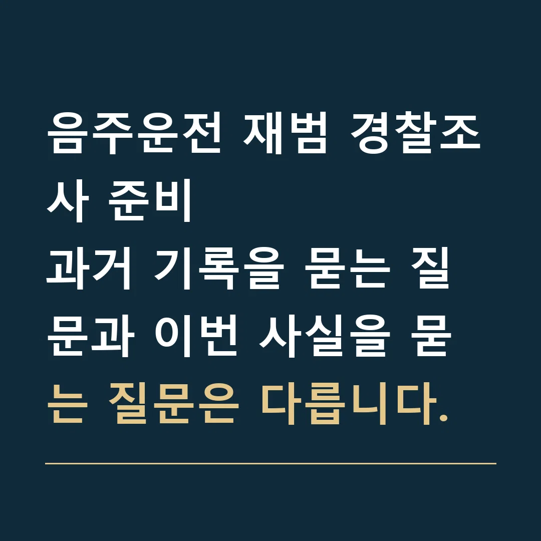 음주운전 재범 경찰조사 준비 · 과거 기록을 묻는 질문과 이번 사실을 묻는 질문은 다릅니다.