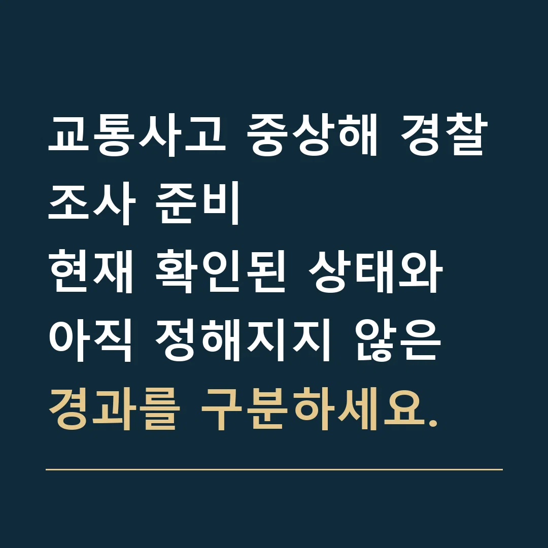 교통사고 중상해 경찰조사 준비 · 현재 확인된 상태와 아직 정해지지 않은 경과를 구분하세요.