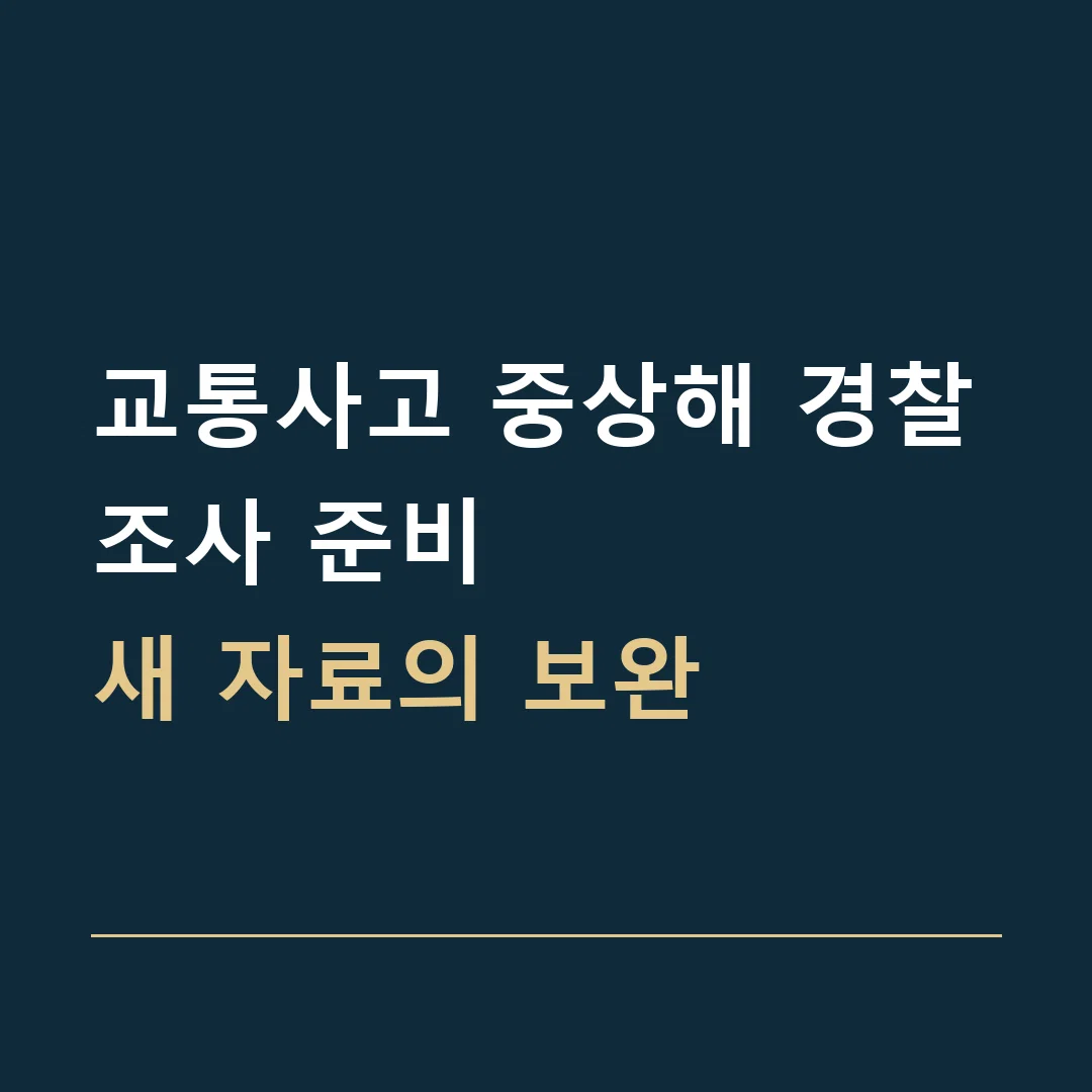 교통사고 중상해 경찰조사 준비 · 새 자료의 보완