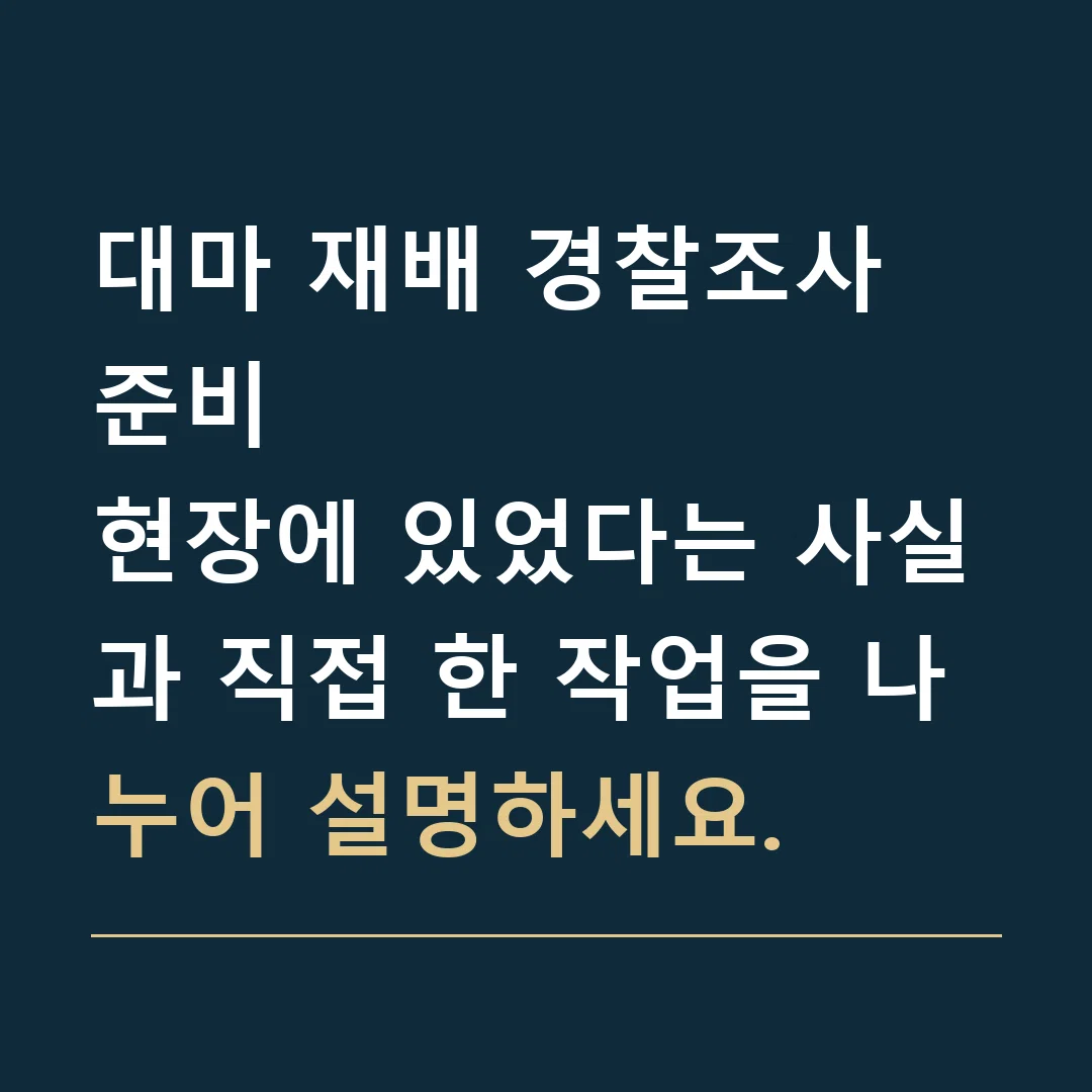 대마 재배 경찰조사 준비 · 현장에 있었다는 사실과 직접 한 작업을 나누어 설명하세요.